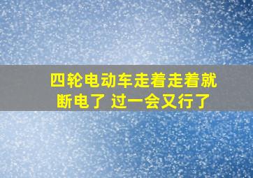 四轮电动车走着走着就断电了 过一会又行了